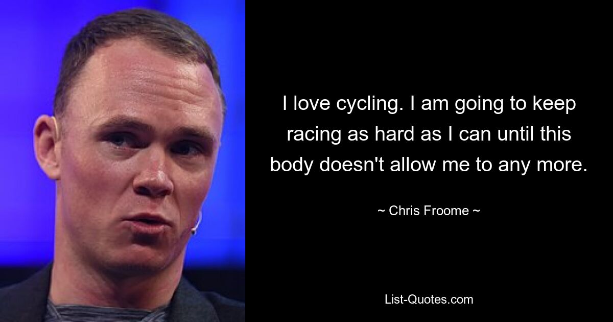 I love cycling. I am going to keep racing as hard as I can until this body doesn't allow me to any more. — © Chris Froome