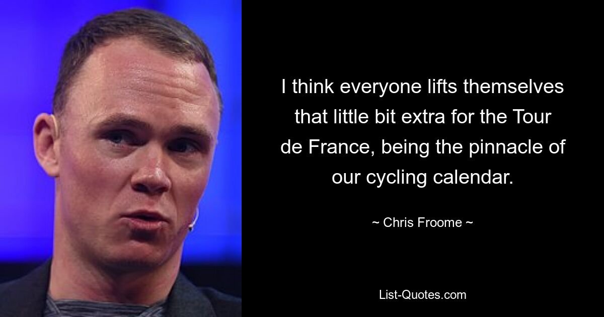 I think everyone lifts themselves that little bit extra for the Tour de France, being the pinnacle of our cycling calendar. — © Chris Froome