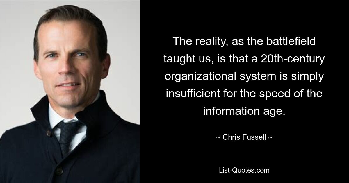 The reality, as the battlefield taught us, is that a 20th-century organizational system is simply insufficient for the speed of the information age. — © Chris Fussell