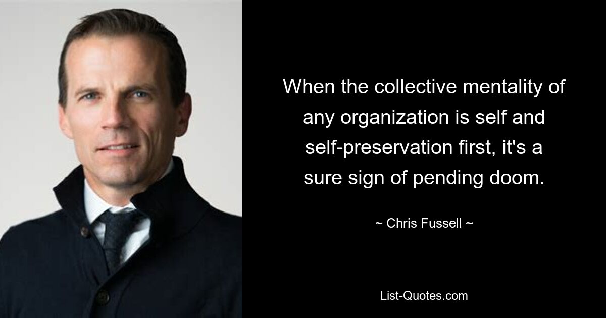 When the collective mentality of any organization is self and self-preservation first, it's a sure sign of pending doom. — © Chris Fussell