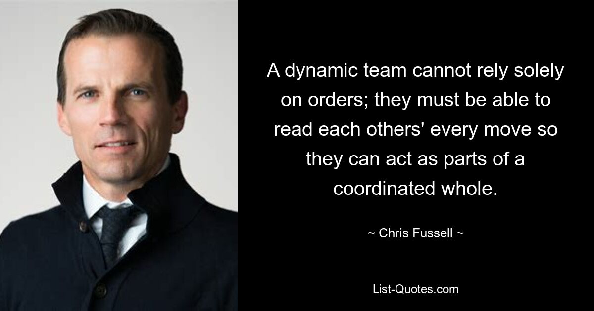 A dynamic team cannot rely solely on orders; they must be able to read each others' every move so they can act as parts of a coordinated whole. — © Chris Fussell