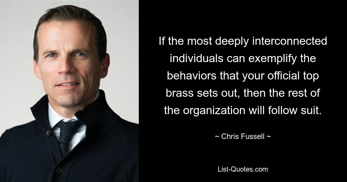 If the most deeply interconnected individuals can exemplify the behaviors that your official top brass sets out, then the rest of the organization will follow suit. — © Chris Fussell