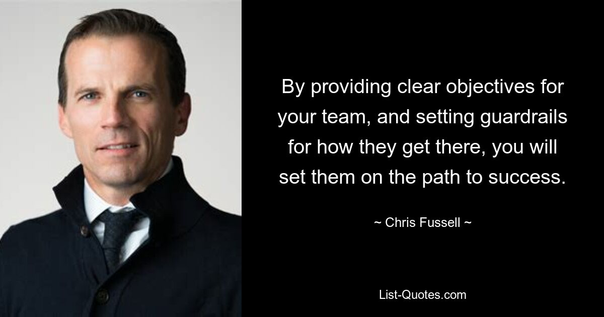 By providing clear objectives for your team, and setting guardrails for how they get there, you will set them on the path to success. — © Chris Fussell