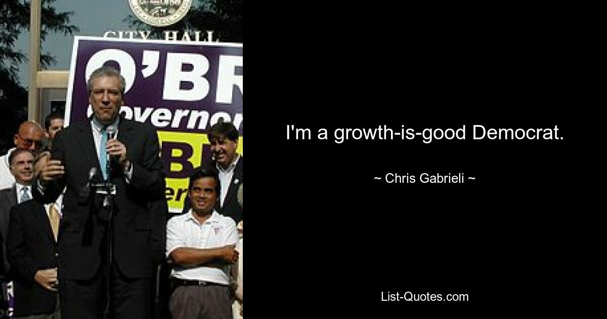 I'm a growth-is-good Democrat. — © Chris Gabrieli