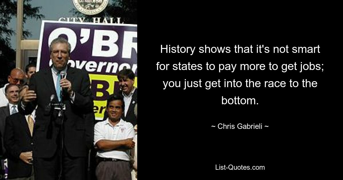 History shows that it's not smart for states to pay more to get jobs; you just get into the race to the bottom. — © Chris Gabrieli