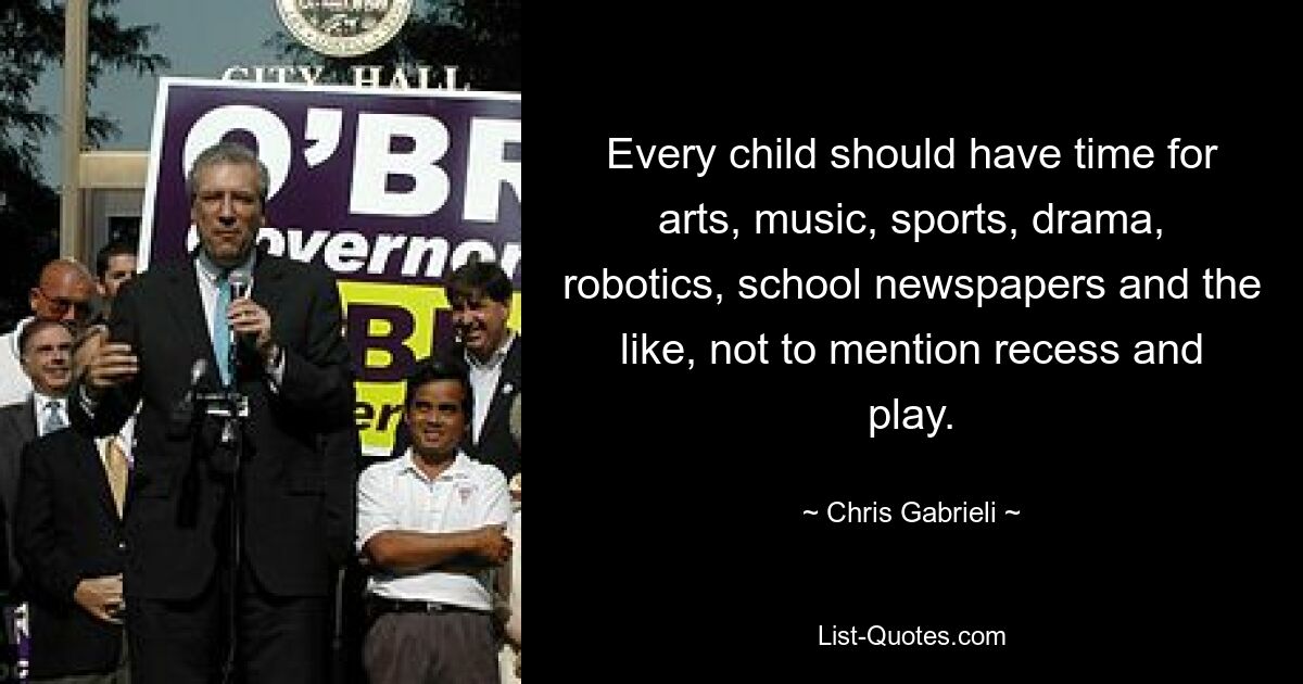 Every child should have time for arts, music, sports, drama, robotics, school newspapers and the like, not to mention recess and play. — © Chris Gabrieli