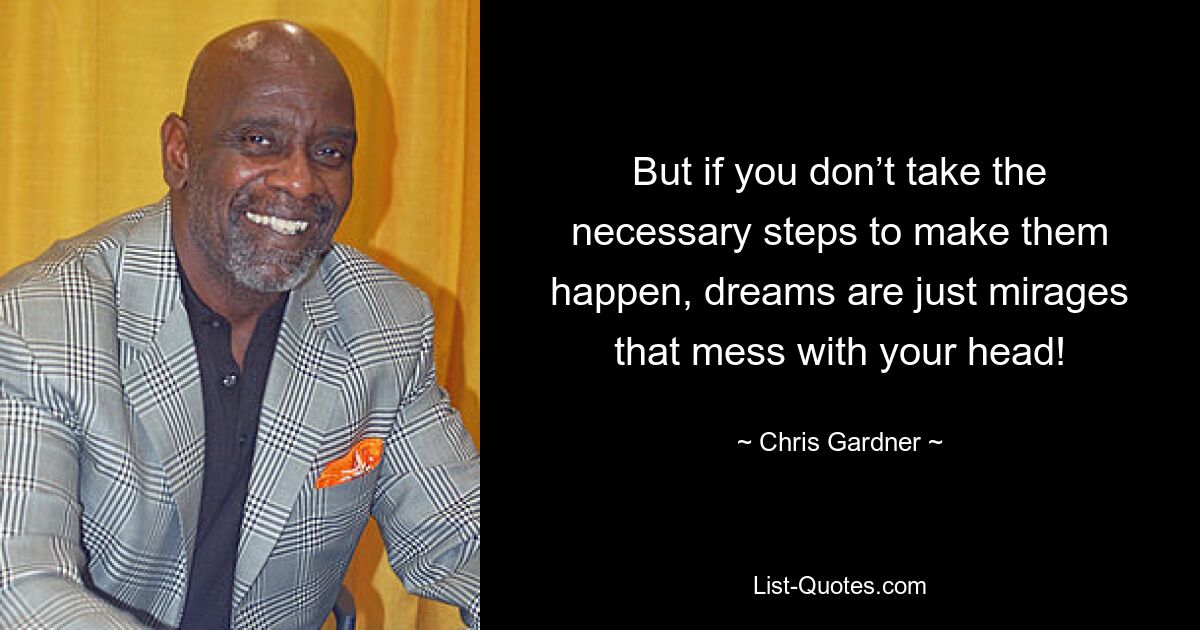 But if you don’t take the necessary steps to make them happen, dreams are just mirages that mess with your head! — © Chris Gardner