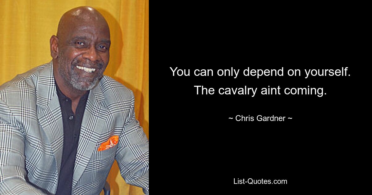 You can only depend on yourself. The cavalry aint coming. — © Chris Gardner