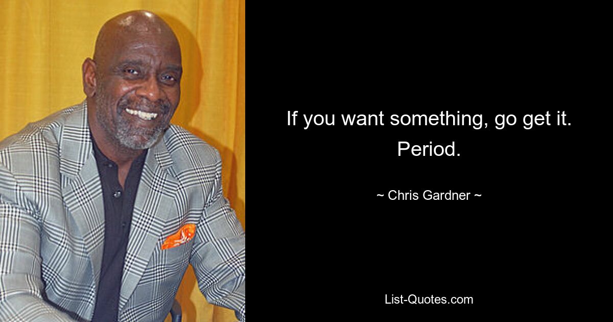 If you want something, go get it. Period. — © Chris Gardner