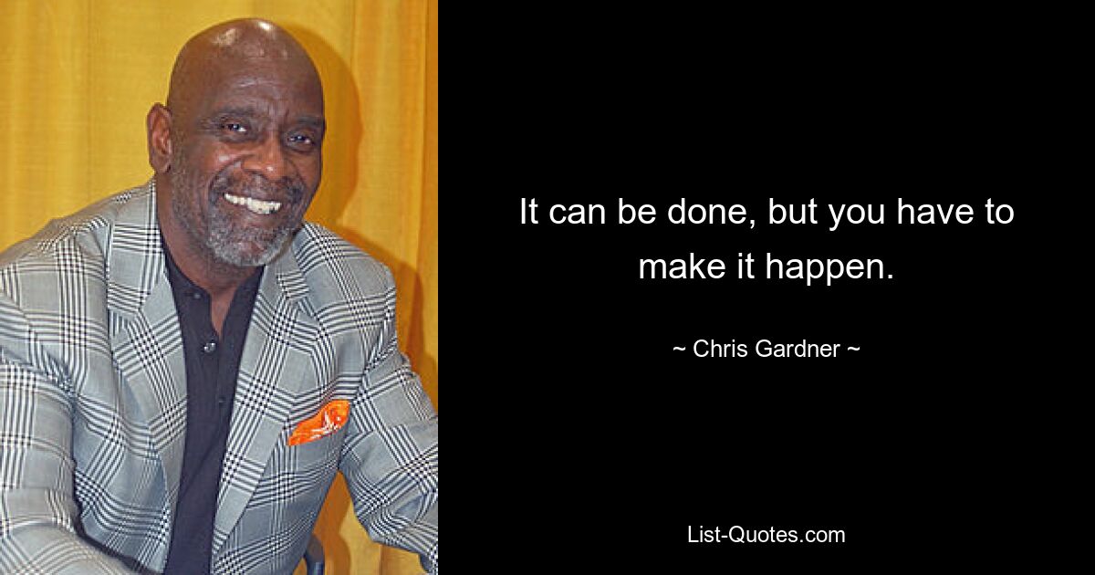 It can be done, but you have to make it happen. — © Chris Gardner