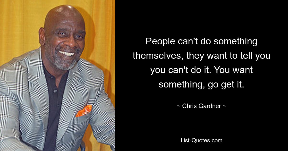 People can't do something themselves, they want to tell you you can't do it. You want something, go get it. — © Chris Gardner