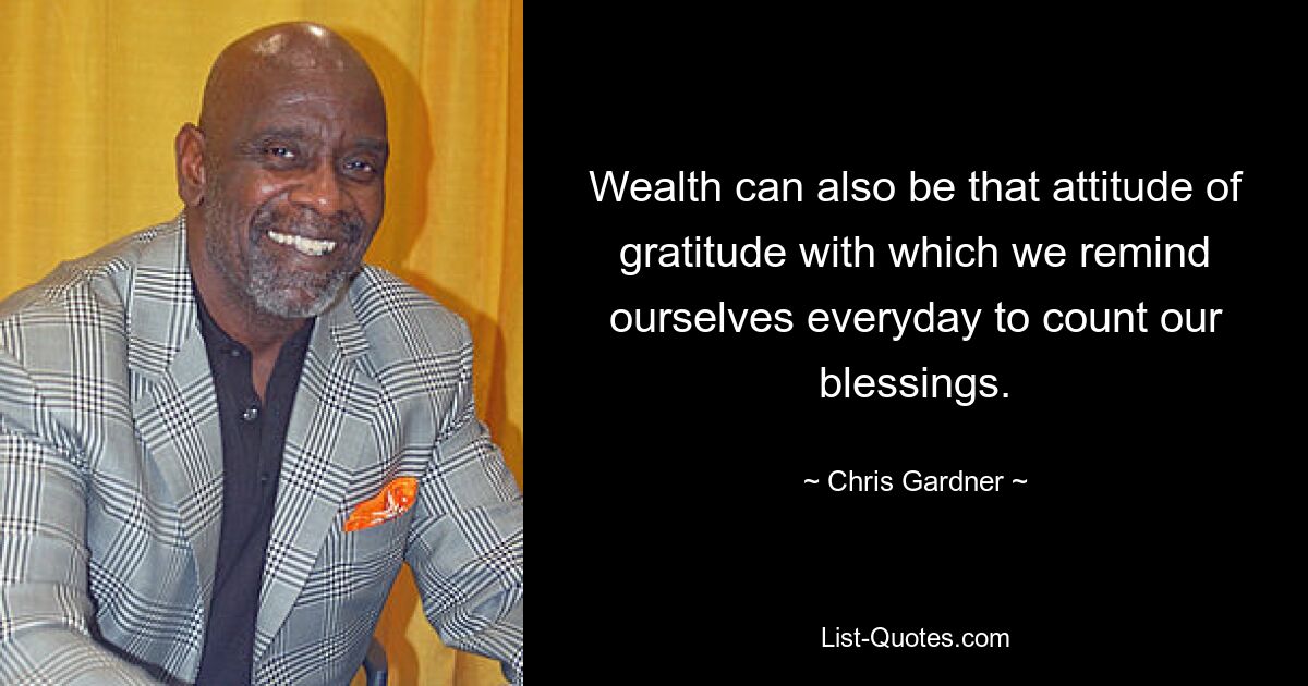 Wealth can also be that attitude of gratitude with which we remind ourselves everyday to count our blessings. — © Chris Gardner