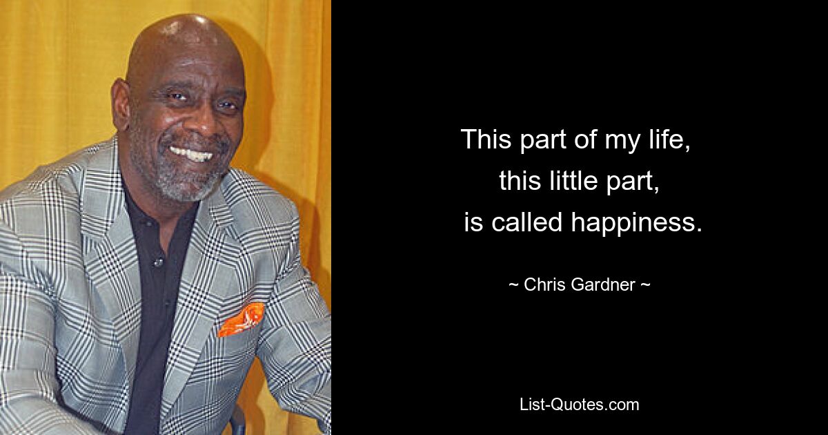 This part of my life, 
 this little part, 
 is called happiness. — © Chris Gardner