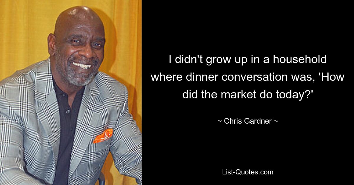 I didn't grow up in a household where dinner conversation was, 'How did the market do today?' — © Chris Gardner