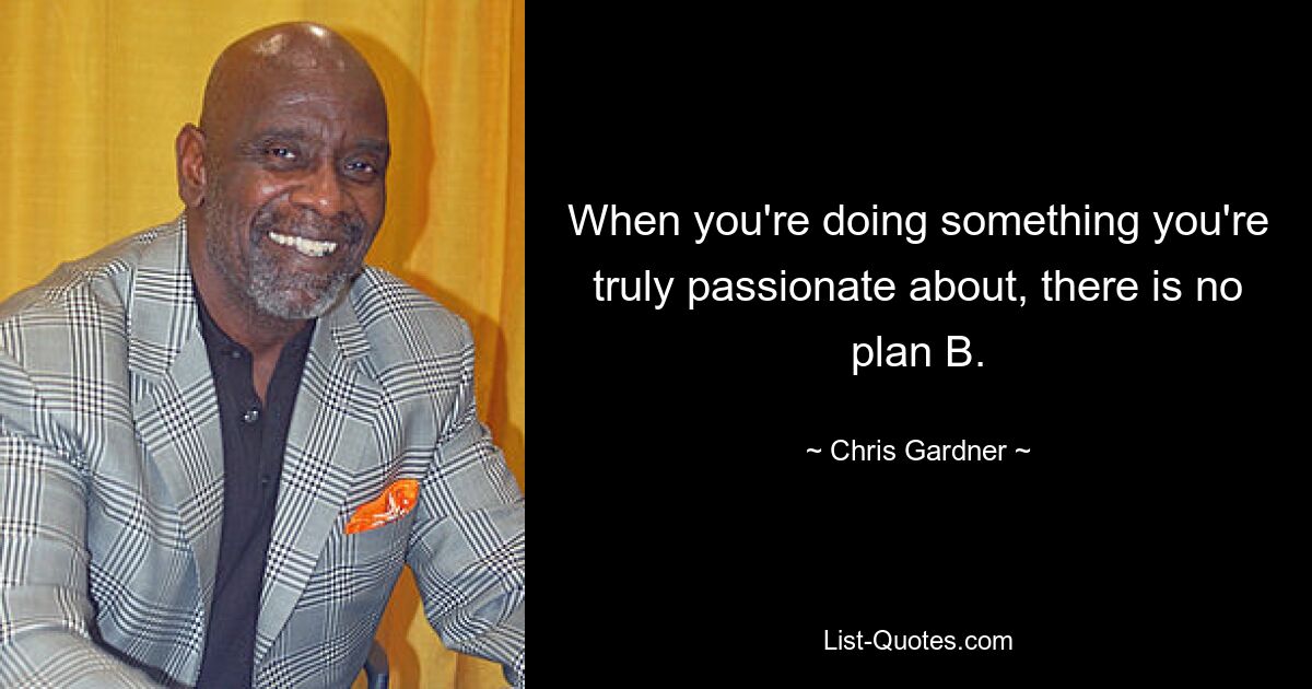 When you're doing something you're truly passionate about, there is no plan B. — © Chris Gardner