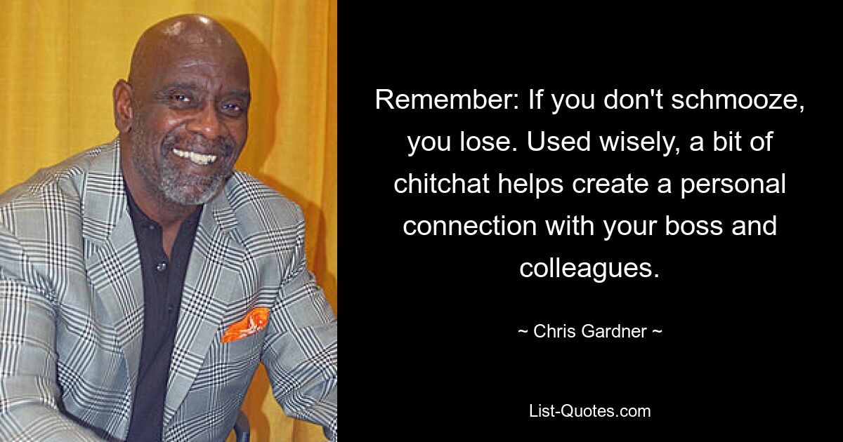 Remember: If you don't schmooze, you lose. Used wisely, a bit of chitchat helps create a personal connection with your boss and colleagues. — © Chris Gardner