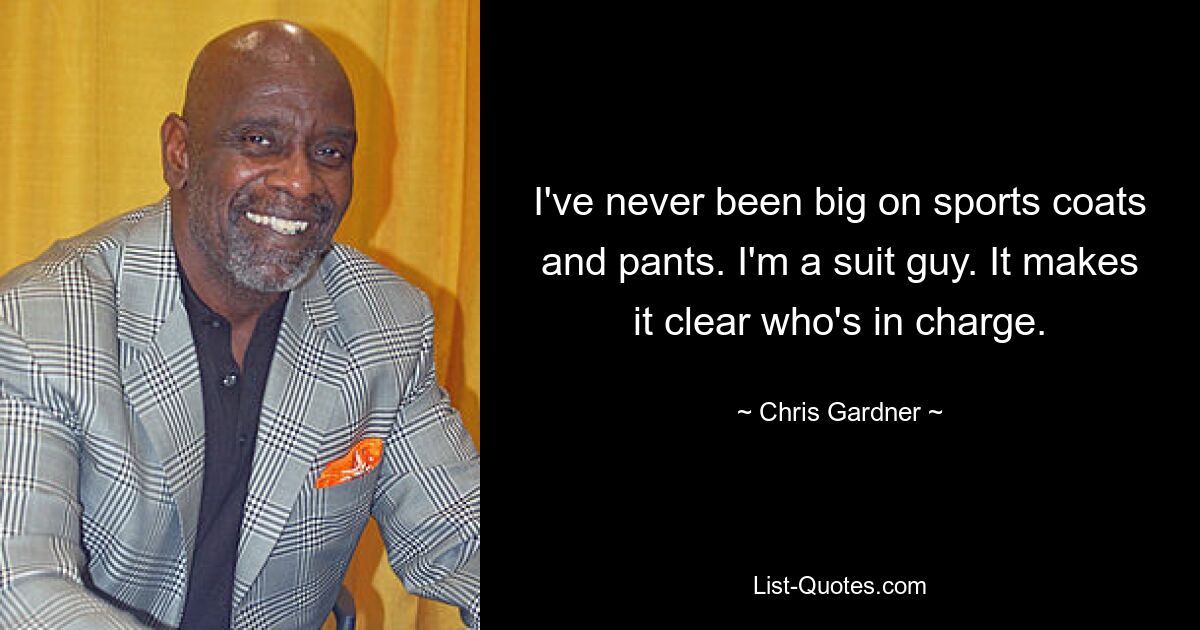 I've never been big on sports coats and pants. I'm a suit guy. It makes it clear who's in charge. — © Chris Gardner