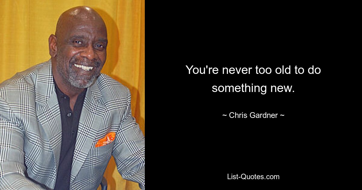 You're never too old to do something new. — © Chris Gardner