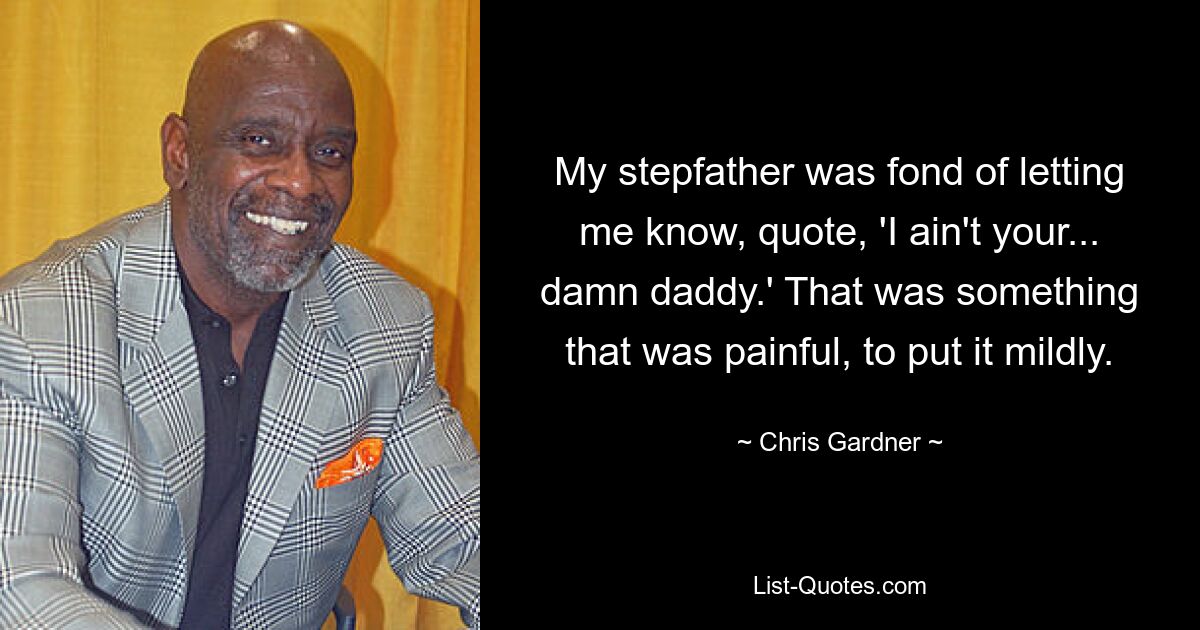 My stepfather was fond of letting me know, quote, 'I ain't your... damn daddy.' That was something that was painful, to put it mildly. — © Chris Gardner