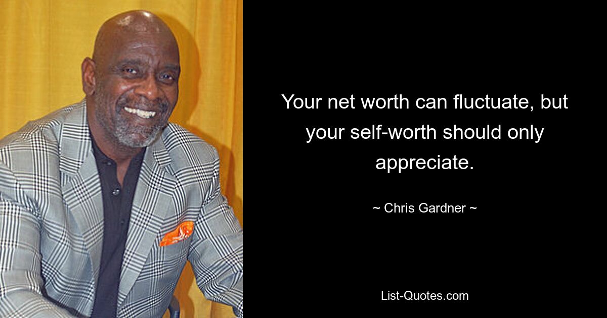 Your net worth can fluctuate, but your self-worth should only appreciate. — © Chris Gardner