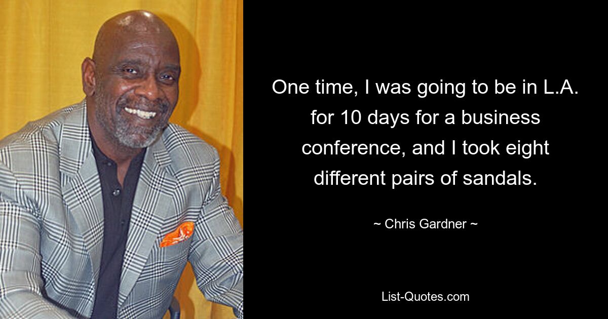 One time, I was going to be in L.A. for 10 days for a business conference, and I took eight different pairs of sandals. — © Chris Gardner