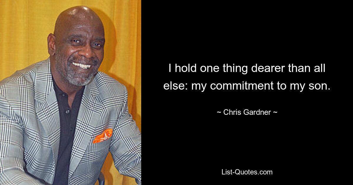 I hold one thing dearer than all else: my commitment to my son. — © Chris Gardner