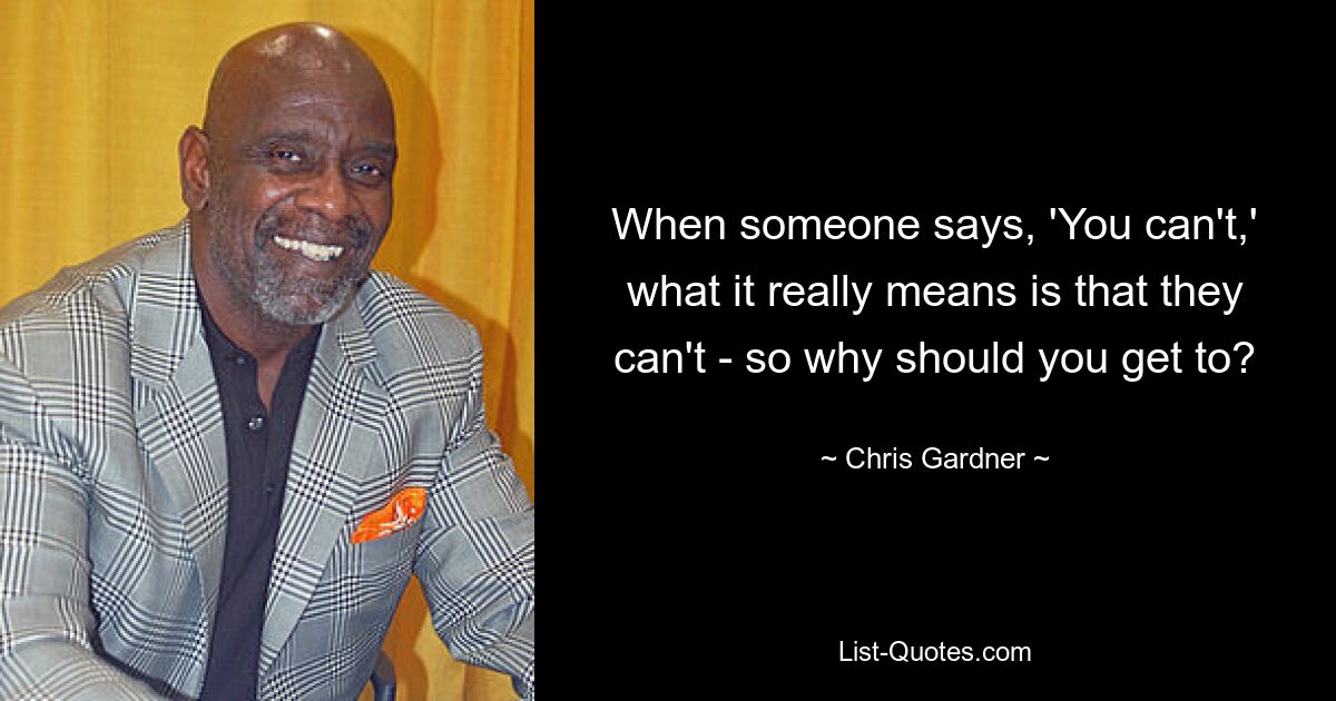 When someone says, 'You can't,' what it really means is that they can't - so why should you get to? — © Chris Gardner