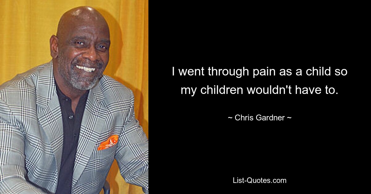 I went through pain as a child so my children wouldn't have to. — © Chris Gardner