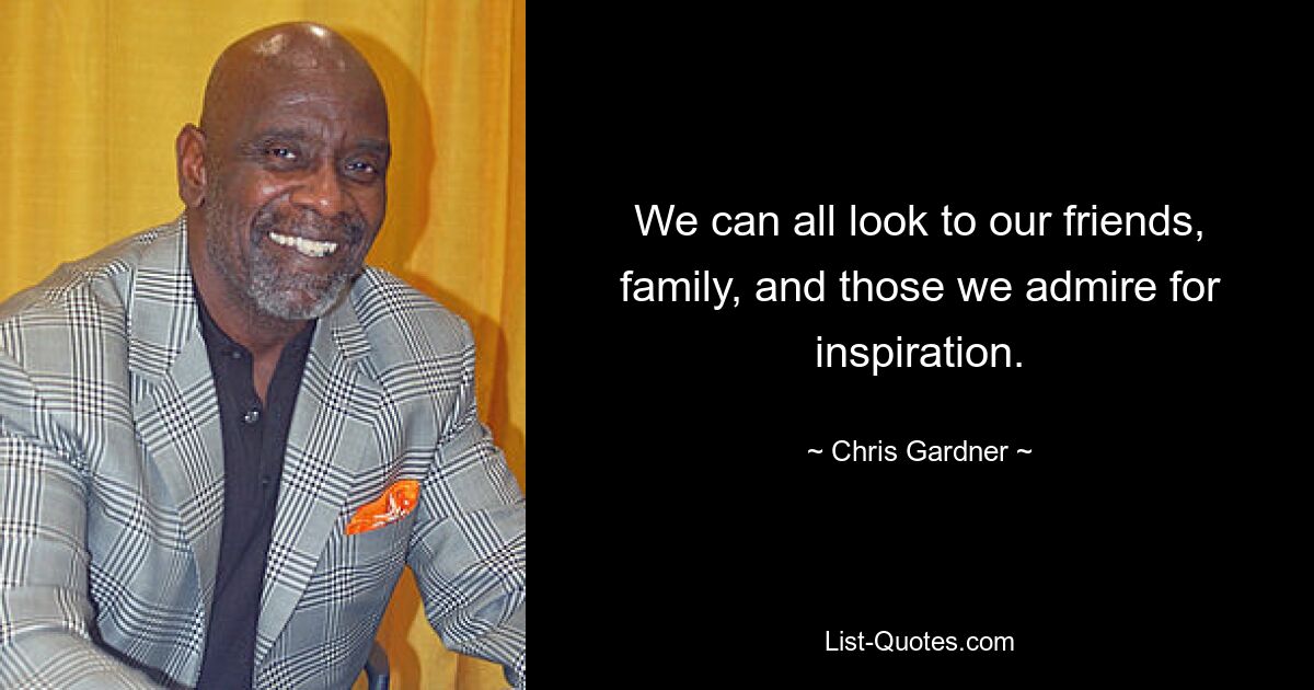 We can all look to our friends, family, and those we admire for inspiration. — © Chris Gardner