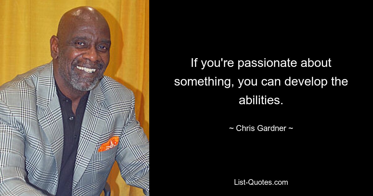 If you're passionate about something, you can develop the abilities. — © Chris Gardner