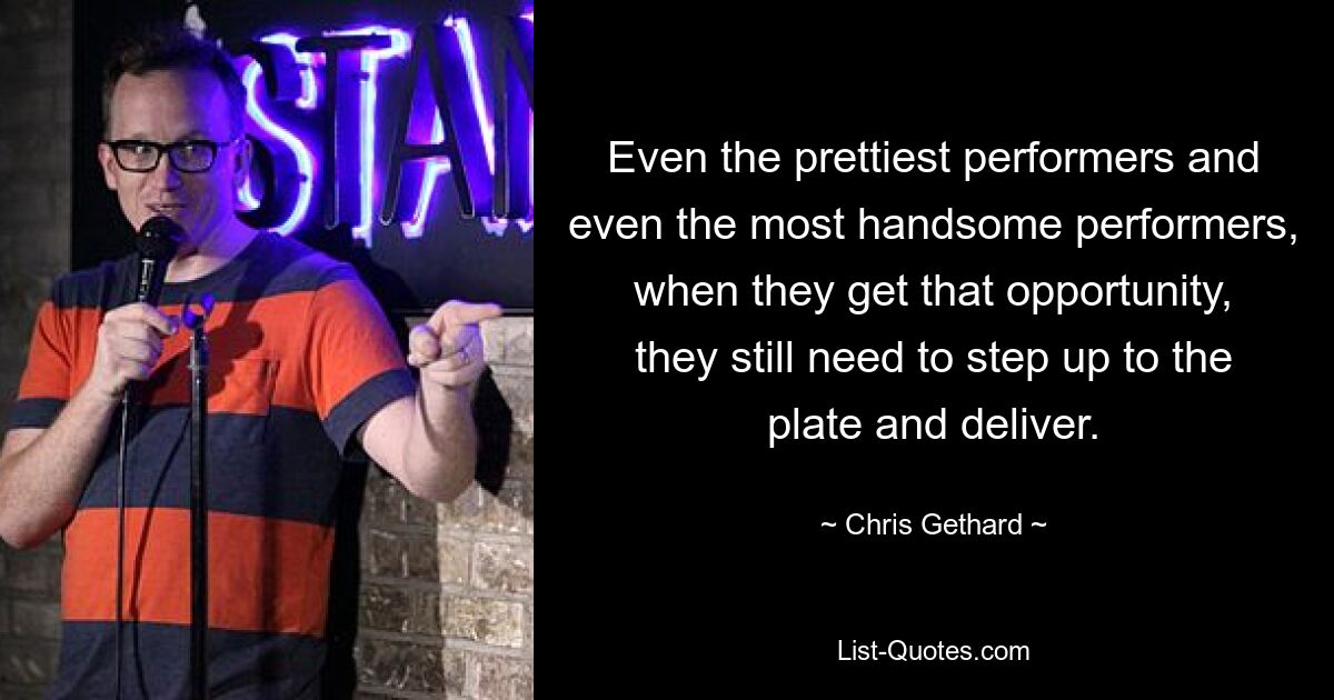 Even the prettiest performers and even the most handsome performers, when they get that opportunity, they still need to step up to the plate and deliver. — © Chris Gethard