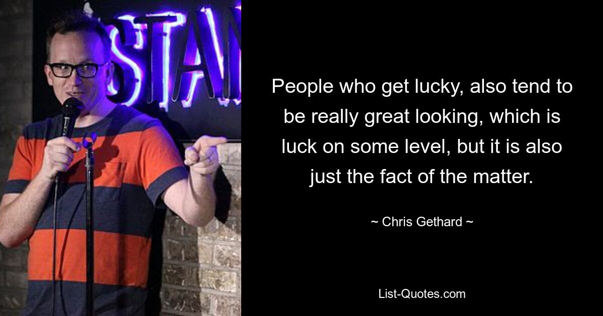 People who get lucky, also tend to be really great looking, which is luck on some level, but it is also just the fact of the matter. — © Chris Gethard