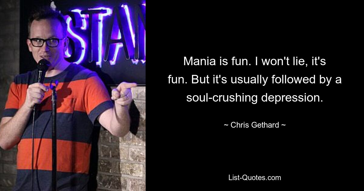 Mania is fun. I won't lie, it's fun. But it's usually followed by a soul-crushing depression. — © Chris Gethard