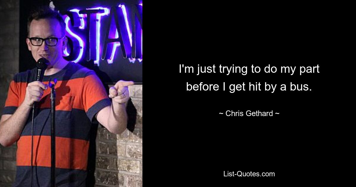 I'm just trying to do my part before I get hit by a bus. — © Chris Gethard