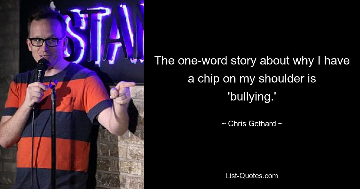 The one-word story about why I have a chip on my shoulder is 'bullying.' — © Chris Gethard