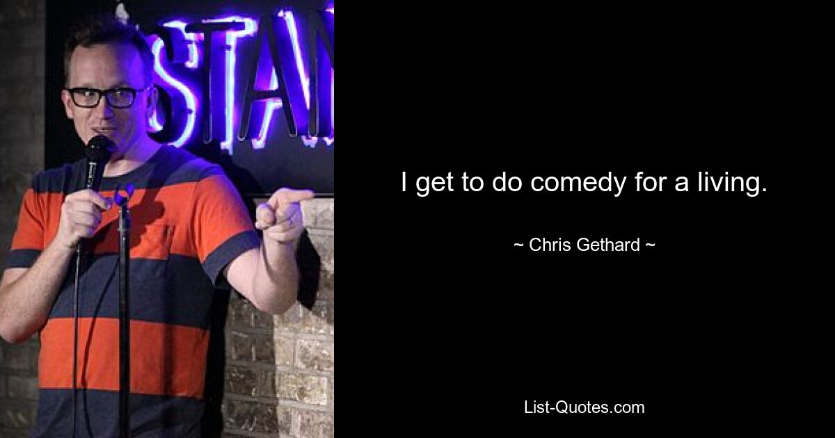 I get to do comedy for a living. — © Chris Gethard