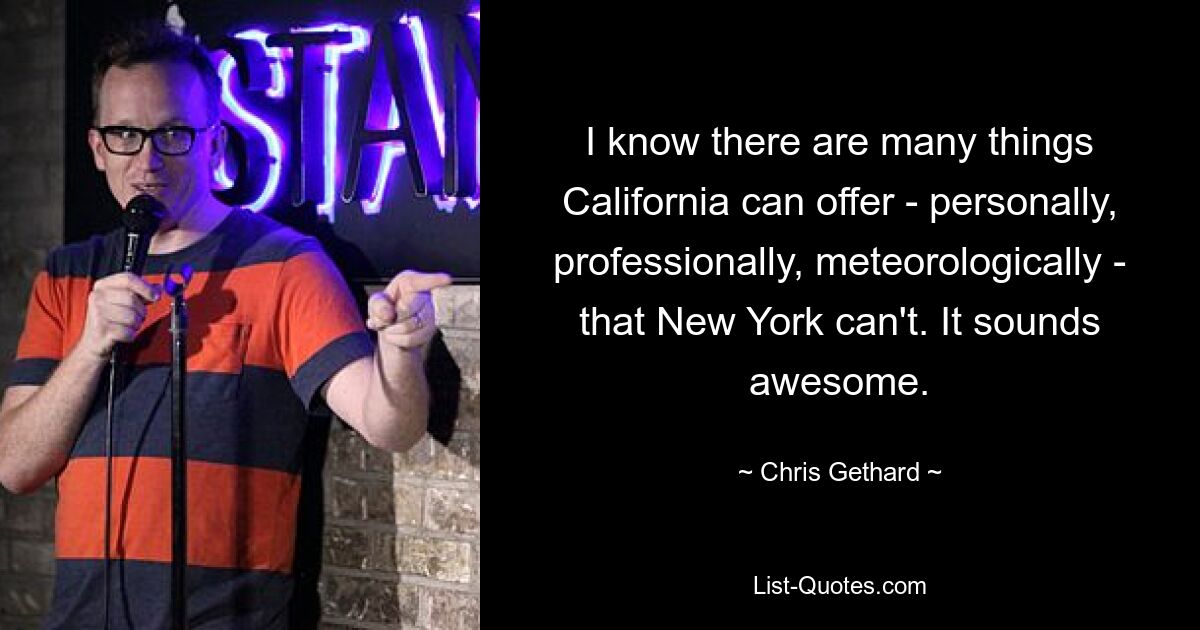 I know there are many things California can offer - personally, professionally, meteorologically - that New York can't. It sounds awesome. — © Chris Gethard