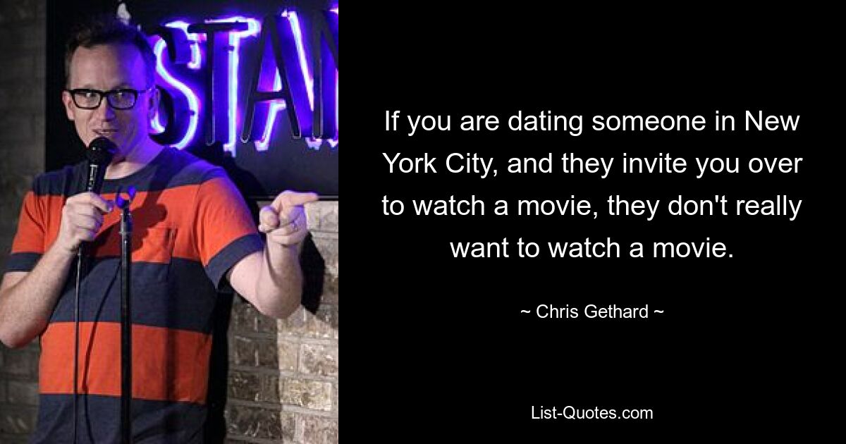 If you are dating someone in New York City, and they invite you over to watch a movie, they don't really want to watch a movie. — © Chris Gethard