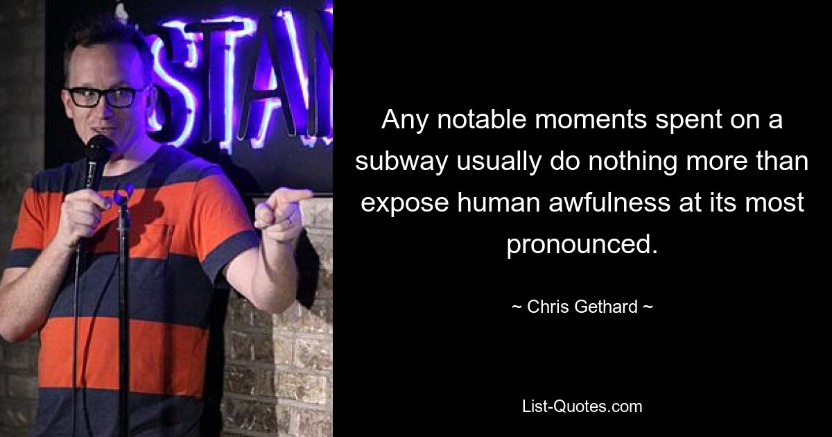 Any notable moments spent on a subway usually do nothing more than expose human awfulness at its most pronounced. — © Chris Gethard