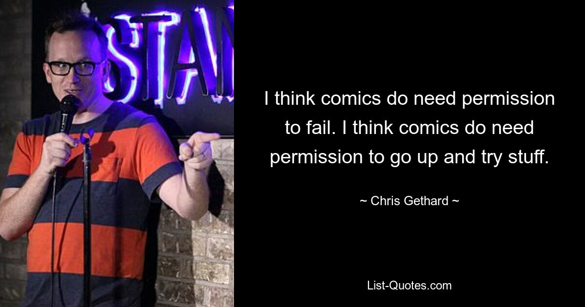 I think comics do need permission to fail. I think comics do need permission to go up and try stuff. — © Chris Gethard