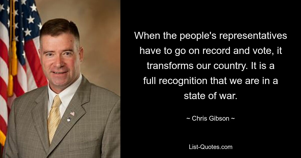 When the people's representatives have to go on record and vote, it transforms our country. It is a full recognition that we are in a state of war. — © Chris Gibson