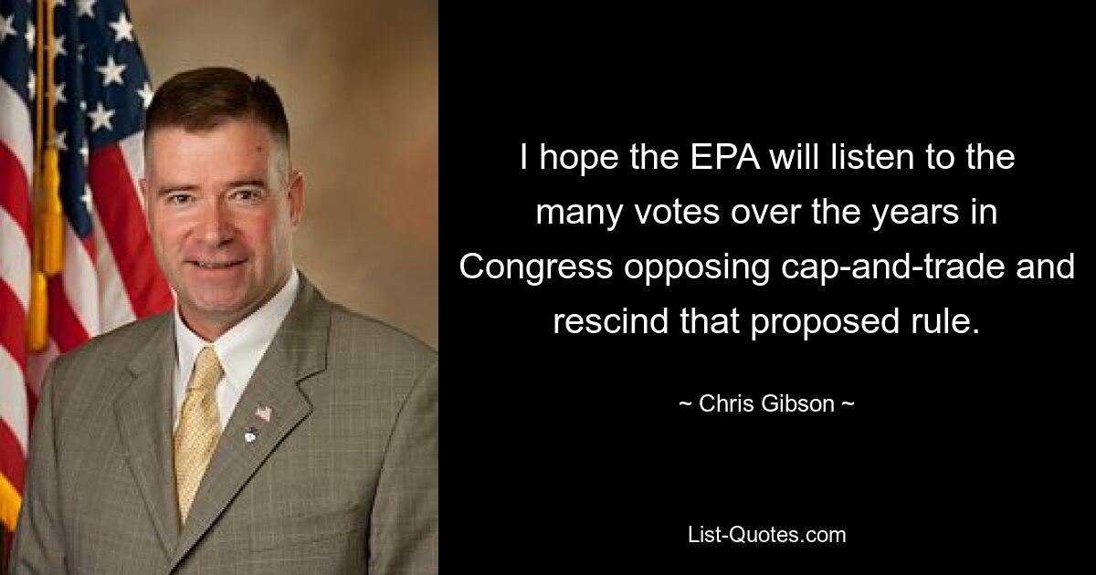 I hope the EPA will listen to the many votes over the years in Congress opposing cap-and-trade and rescind that proposed rule. — © Chris Gibson