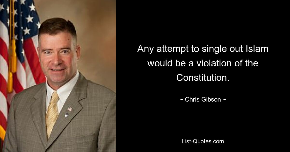 Any attempt to single out Islam would be a violation of the Constitution. — © Chris Gibson