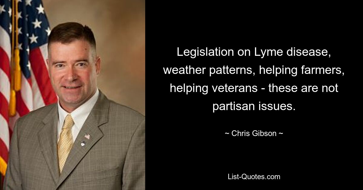 Legislation on Lyme disease, weather patterns, helping farmers, helping veterans - these are not partisan issues. — © Chris Gibson