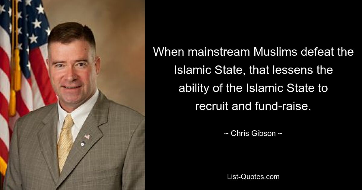 When mainstream Muslims defeat the Islamic State, that lessens the ability of the Islamic State to recruit and fund-raise. — © Chris Gibson