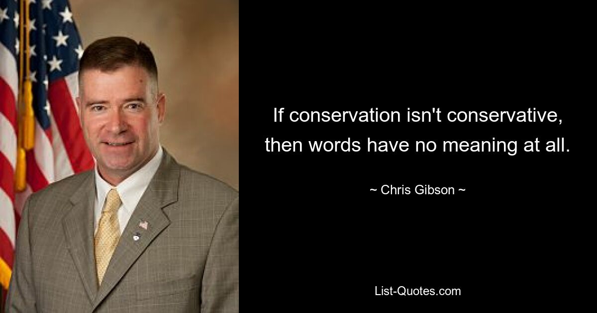 If conservation isn't conservative, then words have no meaning at all. — © Chris Gibson