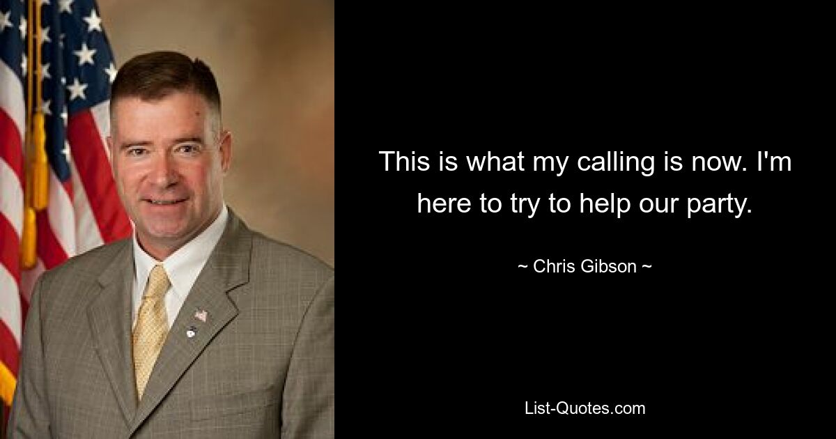 This is what my calling is now. I'm here to try to help our party. — © Chris Gibson