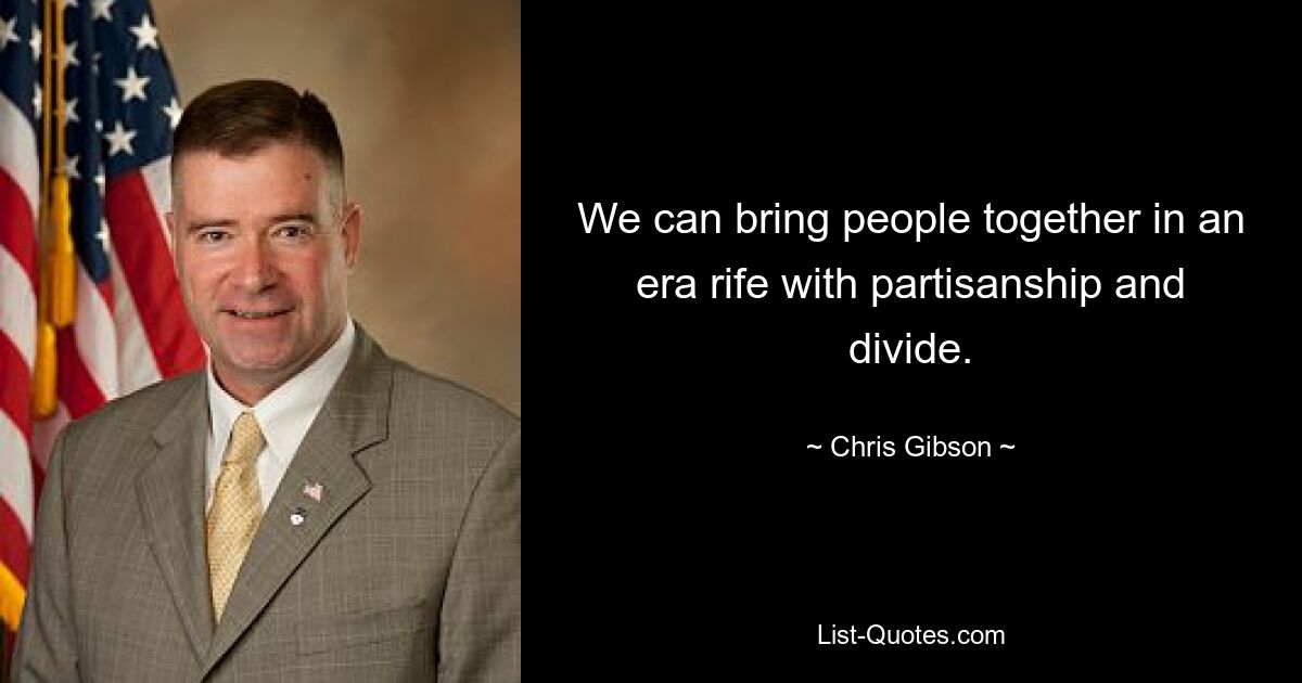 We can bring people together in an era rife with partisanship and divide. — © Chris Gibson