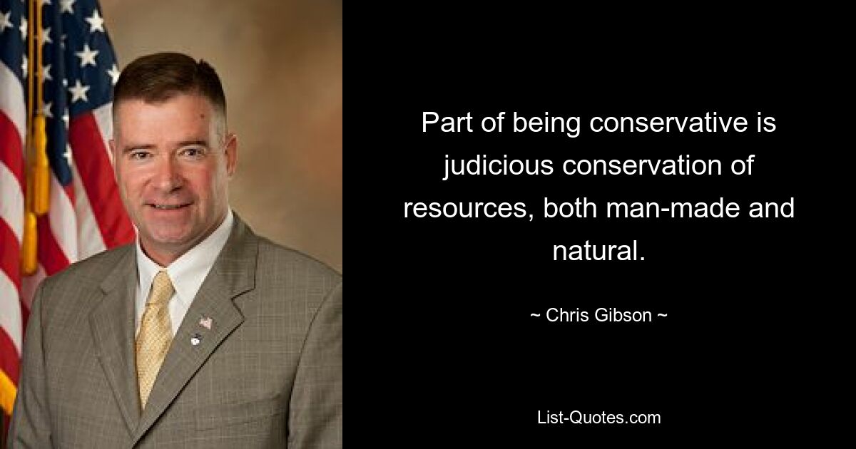 Part of being conservative is judicious conservation of resources, both man-made and natural. — © Chris Gibson