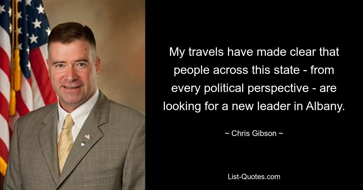 My travels have made clear that people across this state - from every political perspective - are looking for a new leader in Albany. — © Chris Gibson